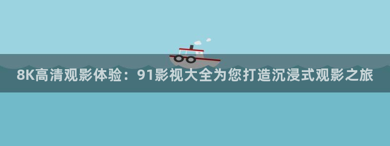 6080新视觉影视大全：8K高清观影体验：91影视大全为您打造沉浸式观影之旅