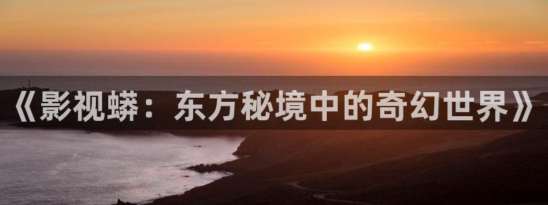 www,6080新视觉：《影视蟒：东方秘境中的奇幻世界》