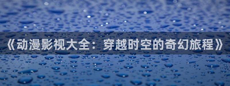 新视觉影院八戒：《动漫影视大全：穿越时空的奇幻旅程》